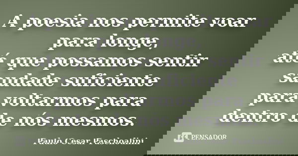 A poesia nos permite voar para longe, até que possamos sentir saudade suficiente para voltarmos para dentro de nós mesmos.... Frase de Paulo Cesar Paschoalini.