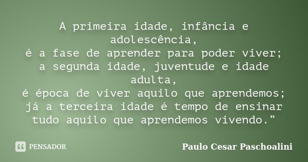 A primeira idade, infância e adolescência, é a fase de aprender para poder viver; a segunda idade, juventude e idade adulta, é época de viver aquilo que aprende... Frase de Paulo Cesar Paschoalini.