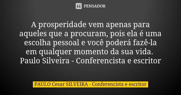 A prosperidade vem apenas para aqueles que a procuram, pois ela é uma escolha pessoal e você poderá fazê-la em qualquer momento da sua vida. Paulo Silveira - Co... Frase de PAULO Cesar SILVEIRA - Conferencista e escritor.