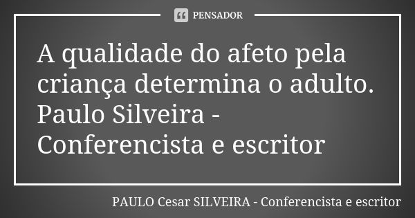 A qualidade do afeto pela criança determina o adulto. Paulo Silveira - Conferencista e escritor... Frase de PAULO Cesar SILVEIRA - Conferencista e escritor.