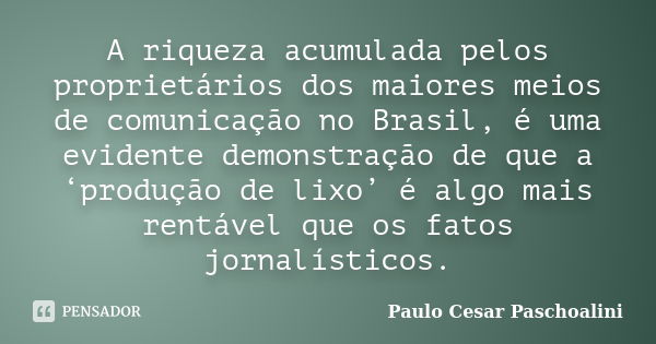 A riqueza acumulada pelos proprietários dos maiores meios de comunicação no Brasil, é uma evidente demonstração de que a ‘produção de lixo’ é algo mais rentável... Frase de Paulo Cesar Paschoalini.