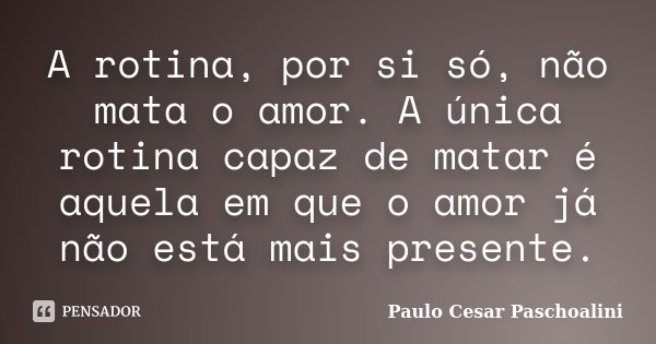 A rotina, por si só, não mata o amor. A única rotina capaz de matar é aquela em que o amor já não está mais presente.... Frase de Paulo Cesar Paschoalini.