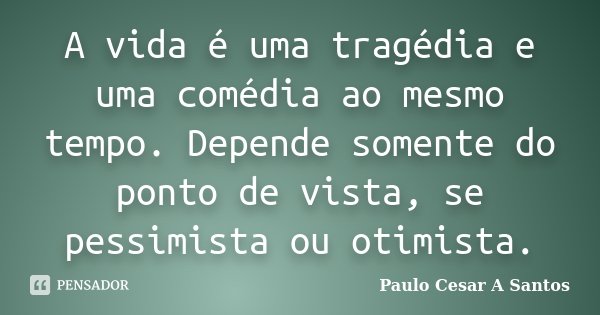 A vida é uma tragédia e uma comédia ao mesmo tempo. Depende somente do ponto de vista, se pessimista ou otimista.... Frase de Paulo Cesar A Santos.