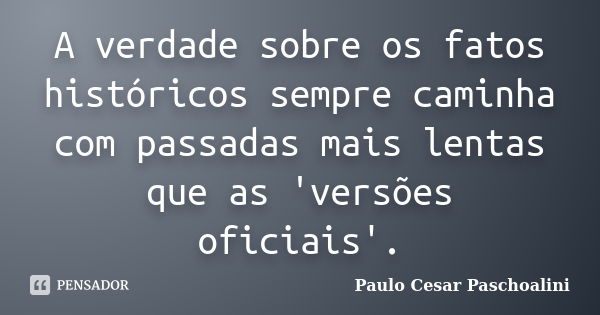 A verdade sobre os fatos históricos sempre caminha com passadas mais lentas que as 'versões oficiais'.... Frase de Paulo Cesar Paschoalini.