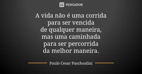 A vida não é uma corrida para ser vencida de qualquer maneira, mas uma caminhada para ser percorrida da melhor maneira.... Frase de Paulo Cesar Paschoalini.