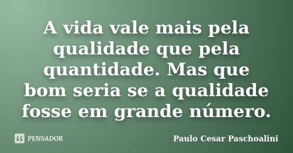A vida vale mais pela qualidade que pela quantidade. Mas que bom seria se a qualidade fosse em grande número.... Frase de Paulo Cesar Paschoalini.