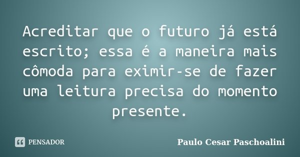 Acreditar que o futuro já está escrito; essa é a maneira mais cômoda para eximir-se de fazer uma leitura precisa do momento presente.... Frase de Paulo Cesar Paschoalini.