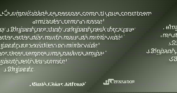 É a simplicidade se pessoas como tu que constroem amizades como a nossa! Amiga, Obrigado por tudo, obrigado pela força que me destes estes dias muito maus da mi... Frase de Paulo César Adtreak.