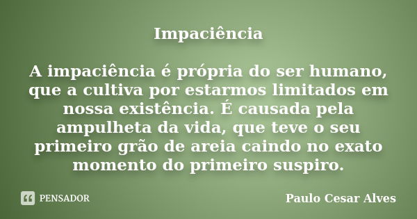 Impaciência A impaciência é própria do ser humano, que a cultiva por estarmos limitados em nossa existência. É causada pela ampulheta da vida, que teve o seu pr... Frase de Paulo Cesar Alves.