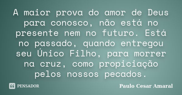 A maior prova do amor de Deus para conosco, não está no presente nem no futuro. Está no passado, quando entregou seu Único Filho, para morrer na cruz, como prop... Frase de Paulo Cesar Amaral.