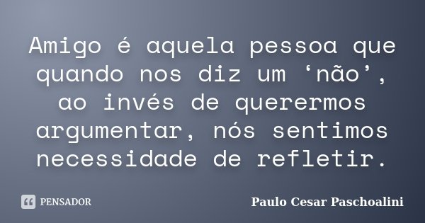 Amigo é aquela pessoa que quando nos diz um ‘não’, ao invés de querermos argumentar, nós sentimos necessidade de refletir.... Frase de Paulo Cesar Paschoalini.