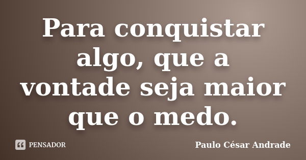 Para conquistar algo, que a vontade seja maior que o medo.... Frase de Paulo César Andrade.