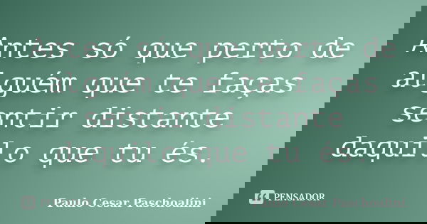 Antes só que perto de alguém que te faças sentir distante daquilo que tu és.... Frase de Paulo Cesar Paschoalini.