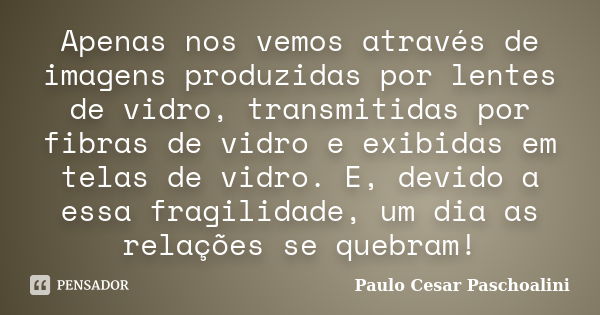 Apenas nos vemos através de imagens produzidas por lentes de vidro, transmitidas por fibras de vidro e exibidas em telas de vidro. E, devido a essa fragilidade,... Frase de Paulo Cesar Paschoalini.