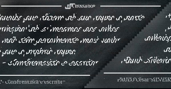 Aquelas que fazem de sua roupa a parte principal de si mesmas aos olhos alheios, não têm geralmente mais valor do que a própria roupa. Paulo Silveira - Conferen... Frase de PAULO Cesar SILVEIRA - Conferencista e escritor.