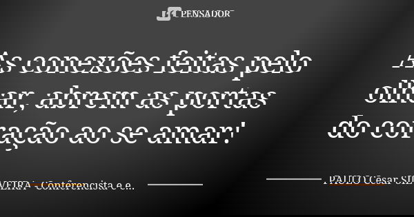 As conexões feitas pelo olhar, abrem as portas do coração ao se amar!... Frase de PAULO Cesar SILVEIRA - Conferencista e escritor.