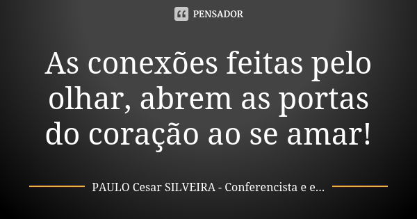 As conexões feitas pelo olhar, abrem as portas do coração ao se amar!... Frase de PAULO Cesar SILVEIRA - Conferencista e escritor.