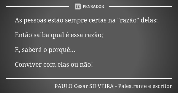 As pessoas estão sempre certas na "razão" delas; Então saiba qual é essa razão; E, saberá o porquê... Conviver com elas ou não!... Frase de PAULO Cesar SILVEIRA - Palestrante e escritor.