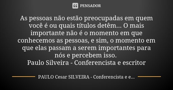 As pessoas não estão preocupadas em quem você é ou quais títulos detêm... O mais importante não é o momento em que conhecemos as pessoas, e sim, o momento em qu... Frase de PAULO Cesar SILVEIRA - Conferencista e escritor.