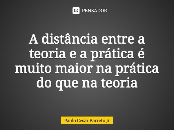 ⁠A distância entre a teoria e a prática é muito maior na prática do que na teoria... Frase de Paulo Cesar Barreto Jr.
