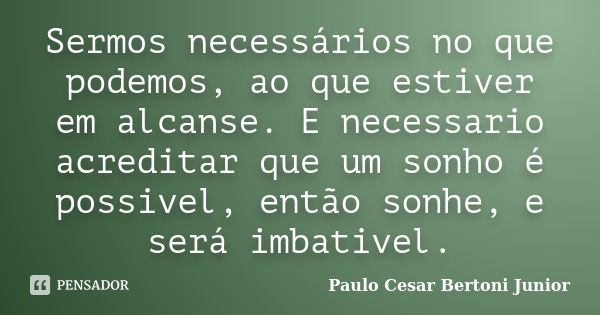 Sermos necessários no que podemos, ao que estiver em alcanse. E necessario acreditar que um sonho é possivel, então sonhe, e será imbativel.... Frase de Paulo Cesar Bertoni Junior.