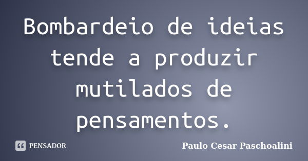 Bombardeio de ideias tende a produzir mutilados de pensamentos.... Frase de Paulo Cesar Paschoalini.