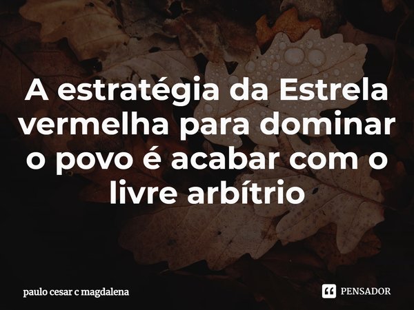 ⁠A estratégia da Estrela vermelha para dominar o povo é acabar com o livre arbítrio... Frase de Paulo Cesar c Magdalena.