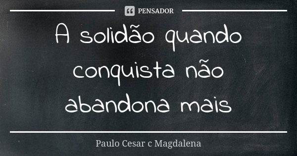 A solidão quando conquista não abandona mais... Frase de Paulo Cesar c Magdalena.