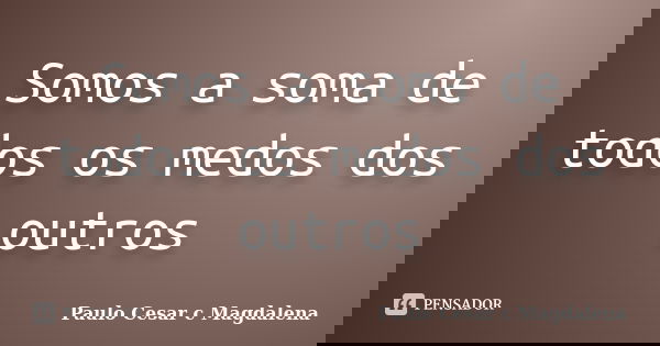 Somos a soma de todos os medos dos outros... Frase de Paulo Cesar c Magdalena.
