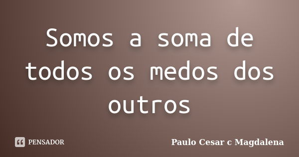 Somos a soma de todos os medos dos outros... Frase de Paulo Cesar c Magdalena.