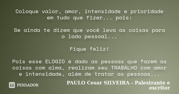 Coloque valor, amor, intensidade e prioridade em tudo que fizer... pois: Se ainda te dizem que você leva as coisas para o lado pessoal... Fique feliz! Pois esse... Frase de PAULO Cesar SILVEIRA - Palestrante e escritor.
