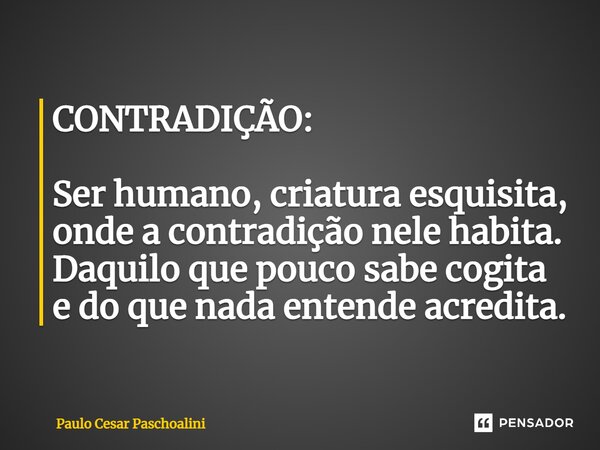 ⁠CONTRADIÇÃO: Ser humano, criatura esquisita, onde a contradição nele habita. Daquilo que pouco sabe cogita e do que nada entende acredita.... Frase de Paulo Cesar Paschoalini.