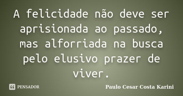 A felicidade não deve ser aprisionada ao passado, mas alforriada na busca pelo elusivo prazer de viver.... Frase de Paulo Cesar Costa Karini.