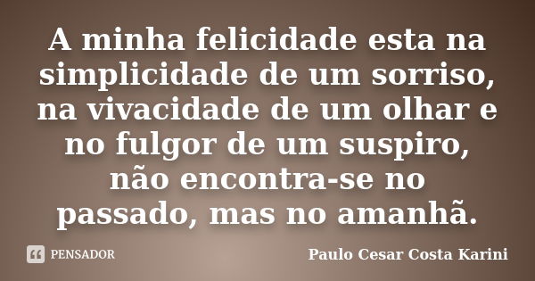 A minha felicidade esta na simplicidade de um sorriso, na vivacidade de um olhar e no fulgor de um suspiro, não encontra-se no passado, mas no amanhã.... Frase de Paulo Cesar Costa Karini.