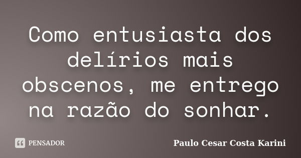 Como entusiasta dos delírios mais obscenos, me entrego na razão do sonhar.... Frase de Paulo Cesar Costa Karini.