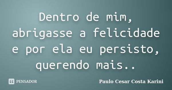 Dentro de mim, abrigasse a felicidade e por ela eu persisto, querendo mais..... Frase de Paulo Cesar Costa Karini.