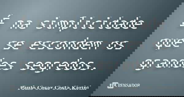 É na simplicidade que se escondem os grandes segredos.... Frase de Paulo Cesar Costa Karini.