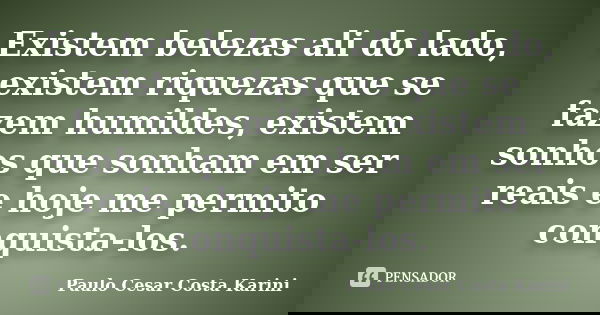 Existem belezas ali do lado, existem riquezas que se fazem humildes, existem sonhos que sonham em ser reais e hoje me permito conquista-los.... Frase de Paulo Cesar Costa Karini.