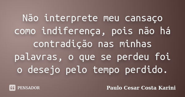 Não interprete meu cansaço como indiferença, pois não há contradição nas minhas palavras, o que se perdeu foi o desejo pelo tempo perdido.... Frase de Paulo Cesar Costa Karini.