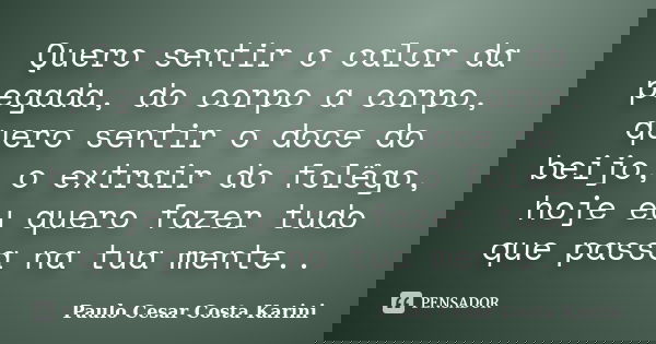 Quero sentir o calor da pegada, do corpo a corpo, quero sentir o doce do beijo, o extrair do folêgo, hoje eu quero fazer tudo que passa na tua mente..... Frase de Paulo Cesar Costa Karini.