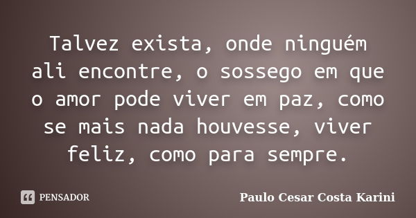 Talvez exista, onde ninguém ali encontre, o sossego em que o amor pode viver em paz, como se mais nada houvesse, viver feliz, como para sempre.... Frase de Paulo Cesar Costa Karini.