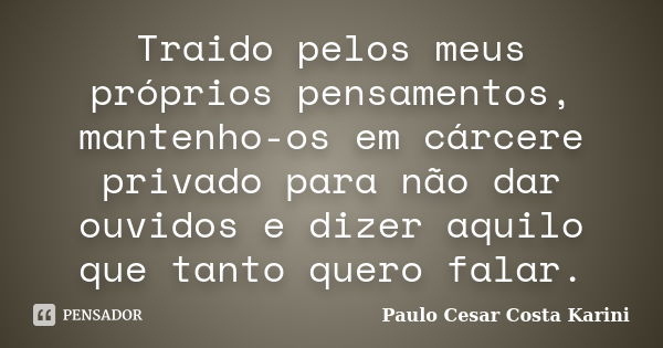 Traido pelos meus próprios pensamentos, mantenho-os em cárcere privado para não dar ouvidos e dizer aquilo que tanto quero falar.... Frase de Paulo Cesar Costa Karini.