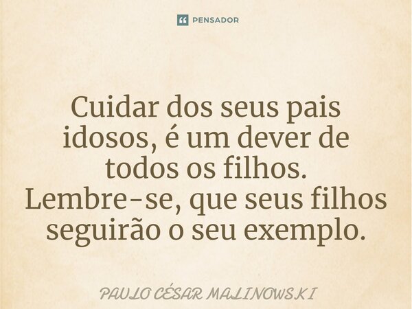 ⁠Cuidar dos seus pais idosos, é um dever de todos os filhos. Lembre-se, que seus filhos seguirão o seu exemplo.... Frase de PAULO CÉSAR MALINOWSKI.