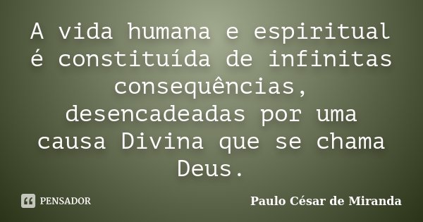 A vida humana e espiritual é constituída de infinitas consequências, desencadeadas por uma causa Divina que se chama Deus.... Frase de Paulo César de Miranda.