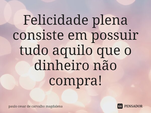 ⁠Felicidade plena consiste em possuir tudo aquilo que o dinheiro não compra!... Frase de paulo cesar de carvalho magdalena.