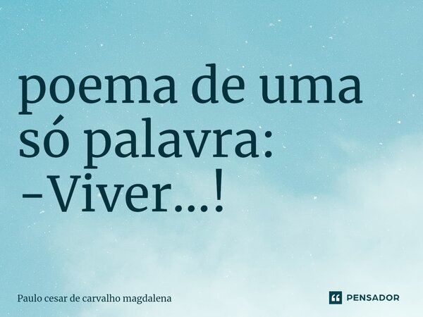 ⁠poema de uma só palavra: -Viver...!... Frase de paulo cesar de carvalho magdalena.