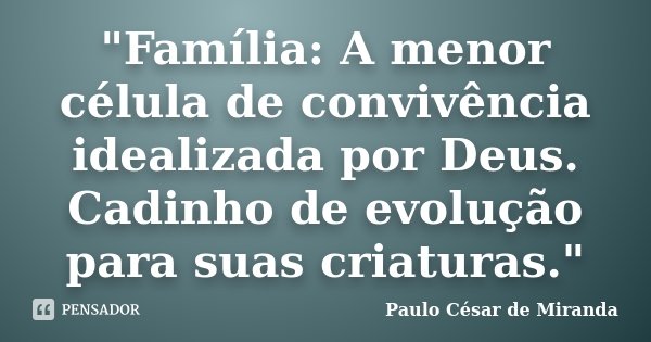 "Família: A menor célula de convivência idealizada por Deus. Cadinho de evolução para suas criaturas."... Frase de Paulo César de Miranda.