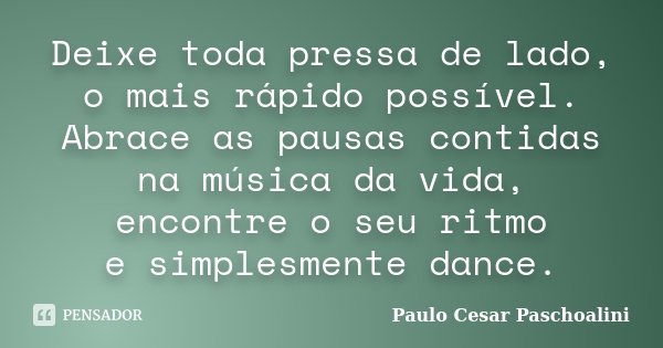 Deixe toda pressa de lado, o mais rápido possível. Abrace as pausas contidas na música da vida, encontre o seu ritmo e simplesmente dance.... Frase de Paulo Cesar Paschoalini.