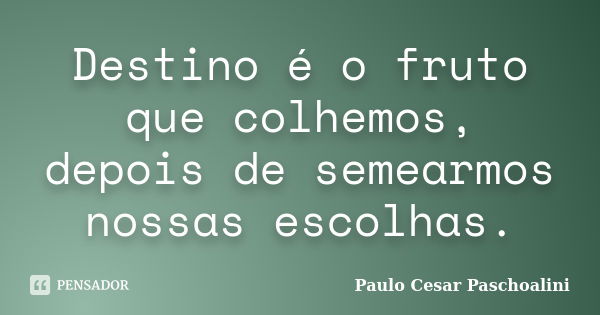 Destino é o fruto que colhemos, depois de semearmos nossas escolhas.... Frase de Paulo Cesar Paschoalini.