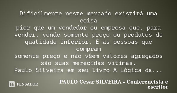 Dificilmente neste mercado existirá uma coisa pior que um vendedor ou empresa que, para vender, vende somente preço ou produtos de qualidade inferior. E as pess... Frase de PAULO Cesar SILVEIRA - Conferencista e escritor.